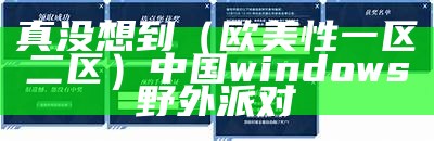 真没想到（欧美性一区二区）中国windows野外派对（欧美一句）