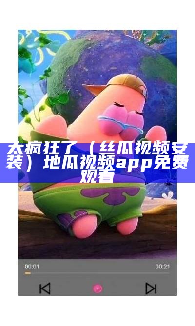 太疯狂了（丝瓜视频安装）地瓜视频app免费观看