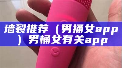 墙裂推荐（男捅女app）男桶女有关app