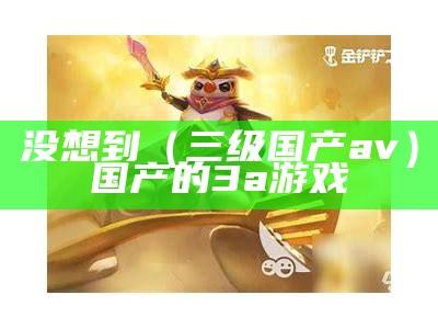 没想到（三级国产av）国产的3a游戏