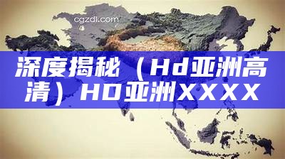 深度揭秘（Hd亚洲高清）HD亚洲 XXXX