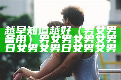 越早知道越好（男女男备用）男女男女男女男日女男女男日女男女男（男女男mvn）