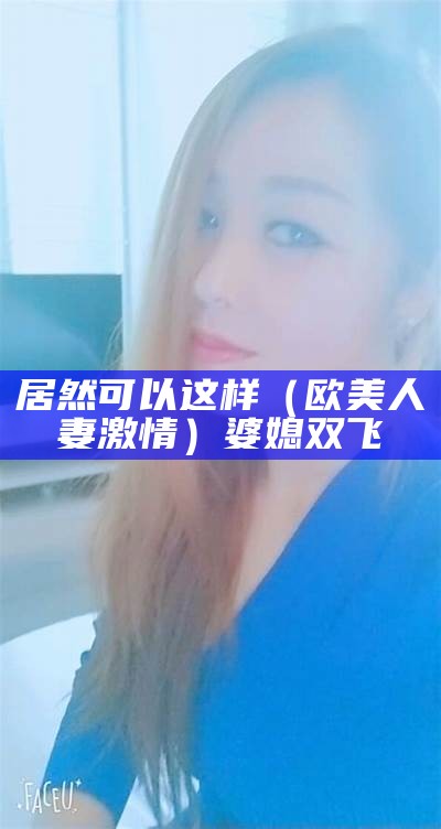 居然可以这样（欧美人妻激情）婆媳双飞