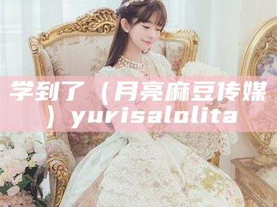 学到了（月亮麻豆传媒）yurisa lolita