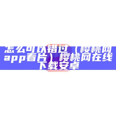 怎么可以错过（樱桃网app看片）樱桃网在线下载安卓