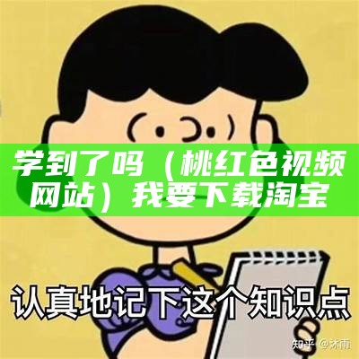 学到了吗（桃红色视频网站）我要下载淘宝（桃红色阶）