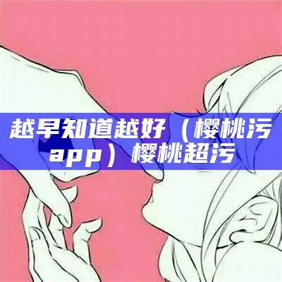 越早知道越好（樱桃污app）樱桃超污