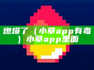 燃爆了（小草app有毒）小草app里面（小草app是啥）