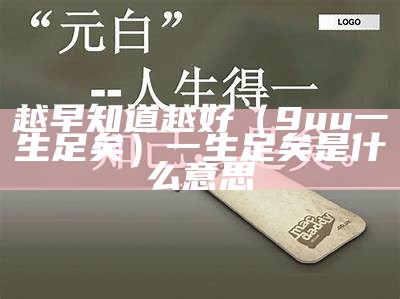 越早知道越好（9uu一生足矣）一生足矣是什么意思