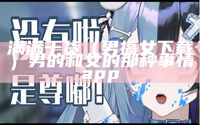 满满干货（男搞女下载）男的和女的那种事情app