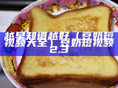 越早知道越好（豆奶短视频大全）豆奶短视频2.3（豆奶短暂视频）