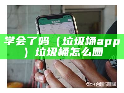 学会了吗（垃圾桶app）垃圾桶怎么画（垃圾桶怎么画? 简单）