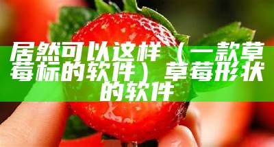 居然可以这样（一款草莓标的软件）草莓形状的软件（草莓样式）