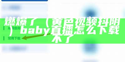 燃爆了（黄色视频抖阴）baby直播怎么下载不了