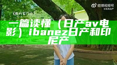 一篇读懂（日产av电影）ibanez日产和印尼产