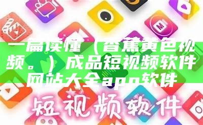 一篇读懂（香蕉黄色视频。）成品短视频软件网站大全app软件