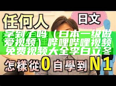 学到了吗（曰本一级做爱视频）哔哩哔哩视频免费视频大全李白立冬