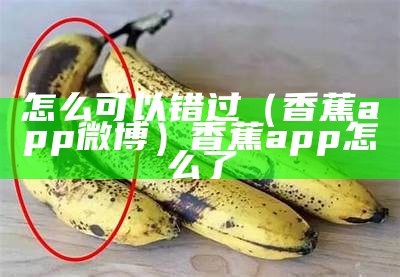 怎么可以错过（香蕉app微博）香蕉app怎么了