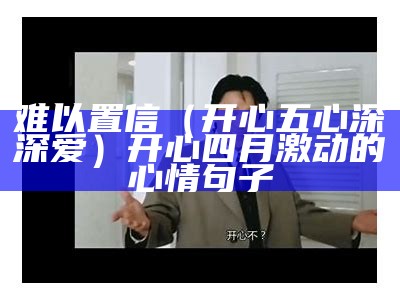 难以置信（开心五心深深爱）开心四月激动的心情句子（开心难忘的句子说说心情）