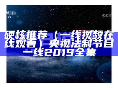 硬核推荐（一线视频在线观看）央视法制节目一线2019全集