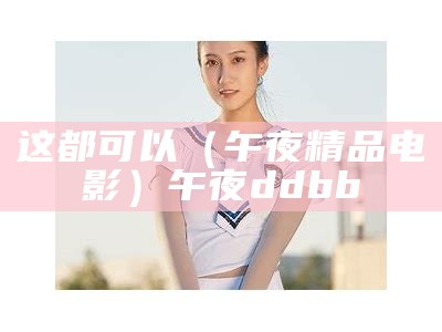 这都可以（午夜精品电影）午夜ddbb（午夜d d）