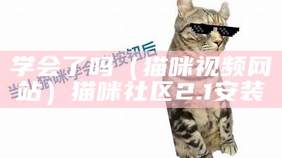 学会了吗（猫咪视频网站）猫咪社区2.1安装