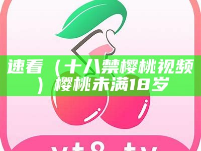 速看（十八禁樱桃视频）樱桃未满18岁（樱桃未十八入口）