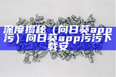 深度揭秘（向日葵app污）向日葵app污污下载安（向日葵污版app官方下载）