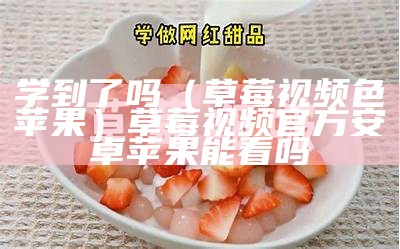 学到了吗（草莓视频色苹果）草莓视频官方安卓苹果能看吗