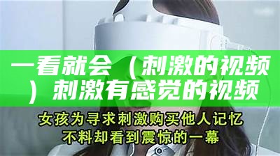 一看就会（刺激的视频）刺激有感觉的视频（刺激的小视频想不想看呢）