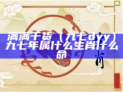 满满干货（九七dyy）九七年属什么生肖什么命（九七年出生是什么生肖）