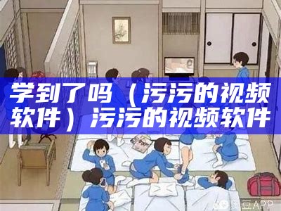 学到了吗（污污的视频软件）污污的视频软件（污污的视频软件怎么下?）