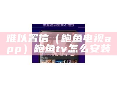 难以置信（鲍鱼电视app）鲍鱼tv怎么安装（鲍鱼tv怎么下载安装）