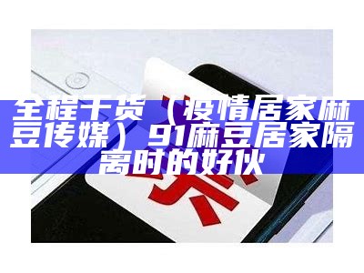 全程干货（疫情居家麻豆传媒）91麻豆居家隔离时的好伙