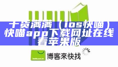 干货满满（ios快喵）快喵app下载网址在线看苹果版