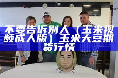 不要告诉别人（玉米视频成人版）玉米大豆期货行情（玉米视频口人）