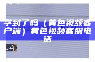 学到了吗（黄色视频客户端）黄色视频客服电话