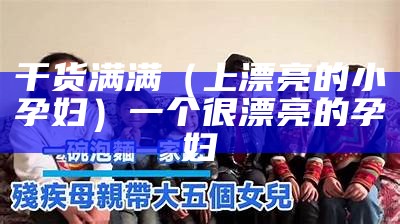 干货满满（上漂亮的小孕妇）一个很漂亮的孕妇