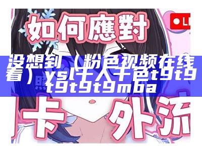 没想到（粉色视频在线看）ysl千人千色t9t9t9t9t9mba（粉色视频大家搜索）