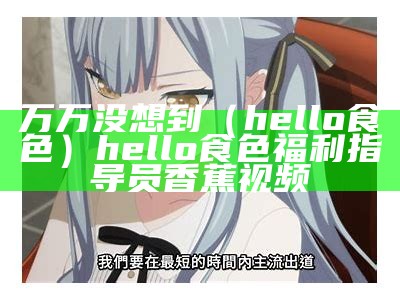 万万没想到（hello食色）hello食色福利指导员香蕉视频