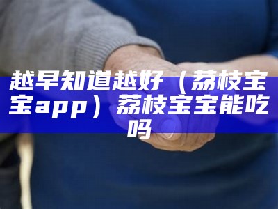 越早知道越好（荔枝宝宝app）荔枝宝宝能吃吗（荔枝宝宝吃了有什么好处）