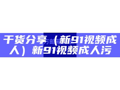 干货分享（新91视频成人）新91视频成人污