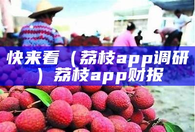 快来看（荔枝app调研）荔枝app财报