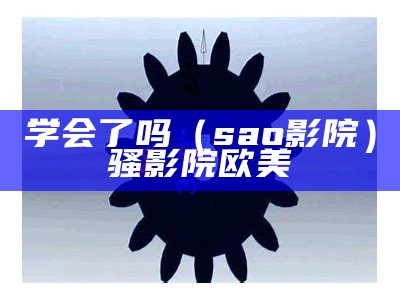 学会了吗（sao影院）骚影院 欧美