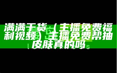 满满干货（主播免费福利视频）主播免费帮抽皮肤真的吗