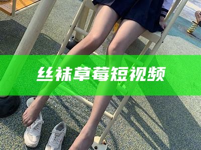 丝袜草莓短视频（丝袜草莓短视频在线观看）