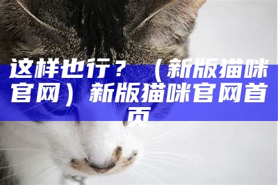 这样也行？（新版猫咪官网）新版猫咪官网首页（新版猫咪在线下载官网）