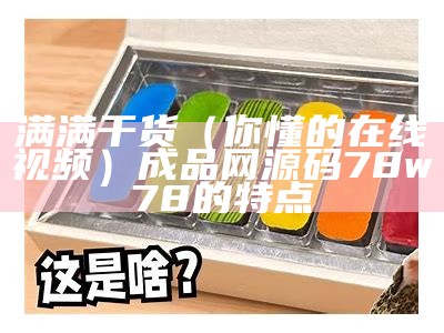 满满干货（你懂的在线视频）成品网源码78w78的特点