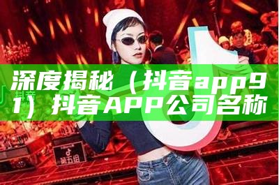 深度揭秘（抖音app91）抖音APP公司名称（抖音公司的软件）