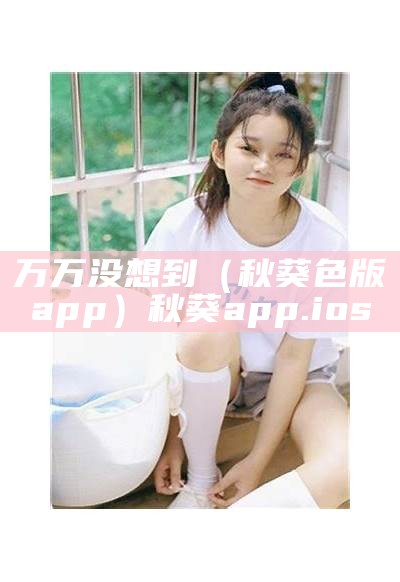 新鲜出炉（美女秋葵app）美女秋葵肌肌的软件（秋葵app软件下载安装）